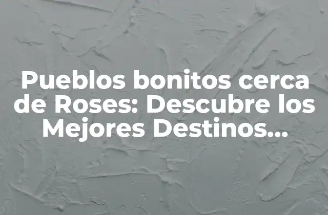 Pueblos Bonitos Cerca de Roses: Descubre los Mejores Destinos Turísticos