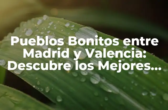 Pueblos Bonitos entre Madrid y Valencia: Descubre los Mejores Puntos Turísticos