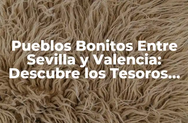 Pueblos Bonitos entre Sevilla y Valencia: Descubre los Tesoros Ocultos