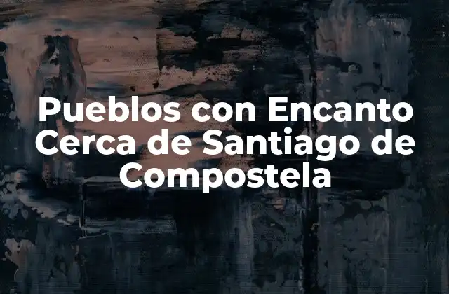 Pueblos con Encanto Cerca de Santiago de Compostela