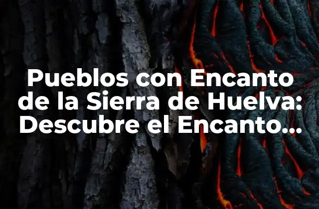 Pueblos con Encanto de la Sierra de Huelva: Descubre el Encanto Rural de Andalucía