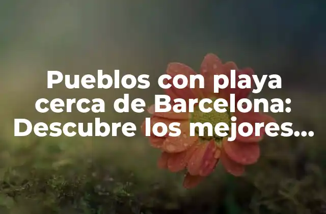 Pueblos con Playa Cerca de Barcelona: Descubre los Mejores Destinos Costeros