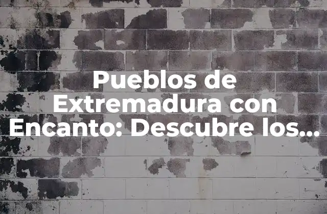 Pueblos de Extremadura con Encanto: Descubre los Tesoros Escondidos