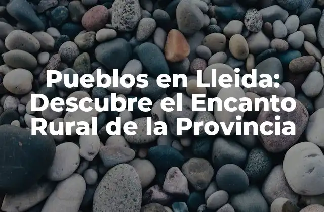 Pueblos en Lleida: Descubre el Encanto Rural de la Provincia