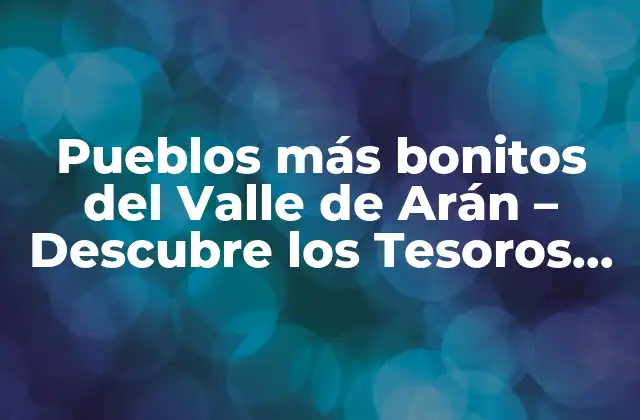 Pueblos Más Bonitos Del Valle de Arán – Descubre los Tesoros Ocultos
