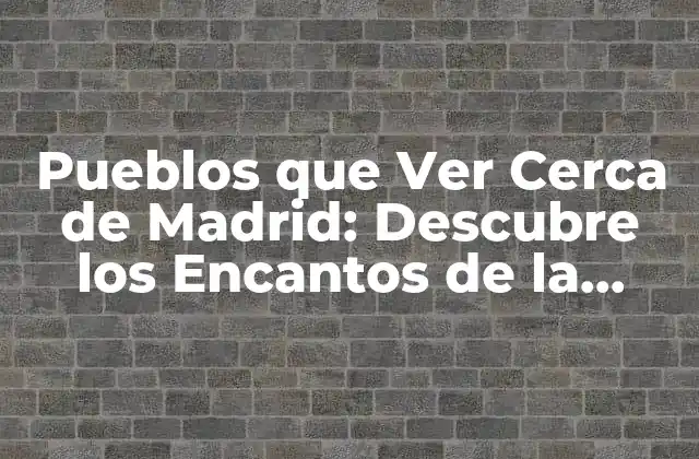 Pueblos que Ver Cerca de Madrid: Descubre los Encantos de la Región