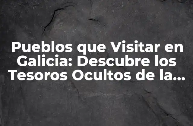 Pueblos que Visitar en Galicia: Descubre los Tesoros Ocultos de la Región