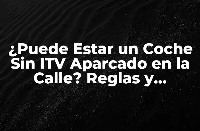 ¿puede Estar un Coche sin Itv Aparcado en la Calle? Reglas y Consecuencias