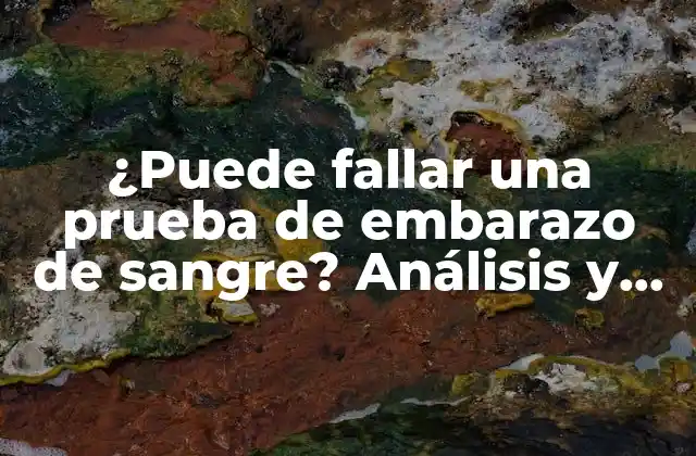 ¿puede Fallar una Prueba de Embarazo de Sangre? Análisis y Explicaciones