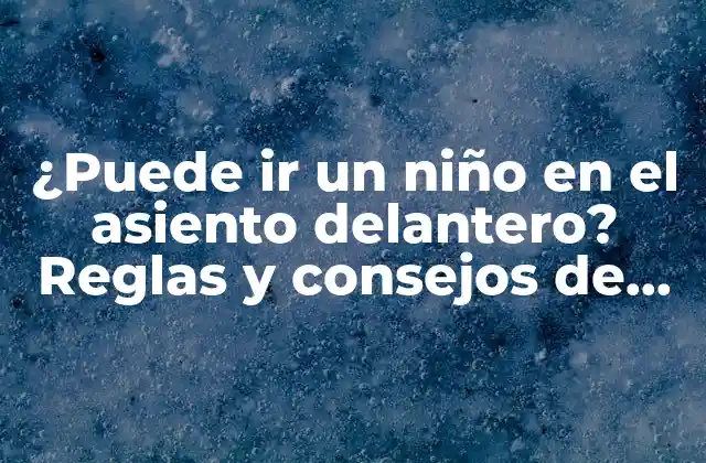 ¿puede Ir un Niño en el Asiento Delantero? Reglas y Consejos de Seguridad