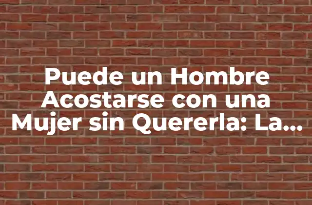 Puede un Hombre Acostarse con una Mujer sin Quererla: la Realidad sobre la Atracción y el Consentimiento