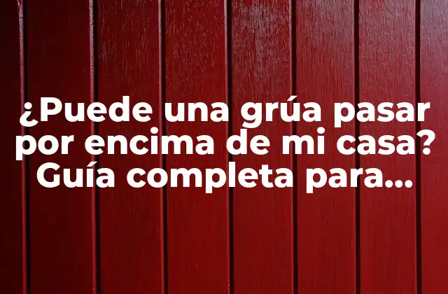 ¿puede una Grúa Pasar por Encima de Mi Casa? Guía Completa para Conocer los Límites y Restricciones
