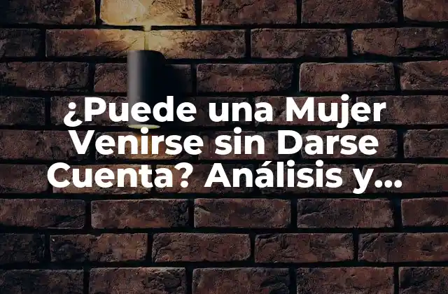 ¿puede una Mujer Venirse sin Darse Cuenta? Análisis y Respuestas