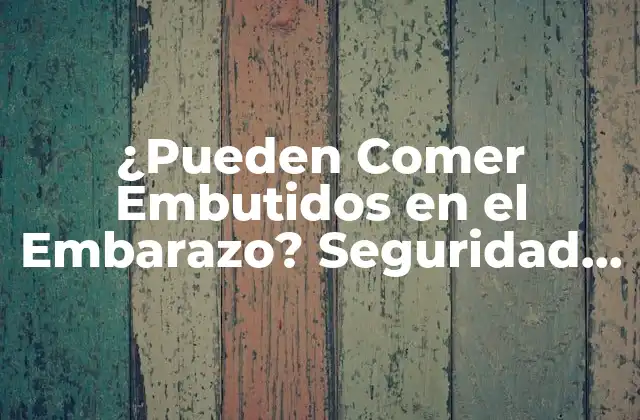¿pueden Comer Embutidos en el Embarazo? Seguridad y Precauciones
