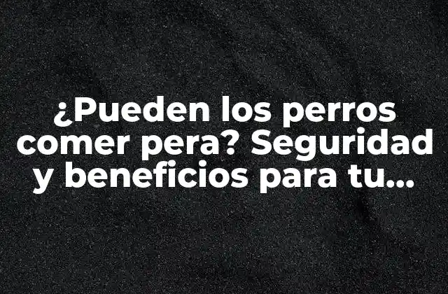 ¿pueden los Perros Comer Pera? Seguridad y Beneficios para Tu Mascota