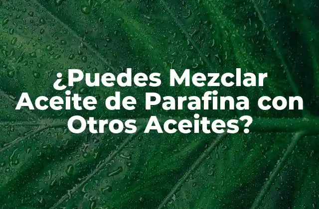 ¿puedes Mezclar Aceite de Parafina con Otros Aceites?
