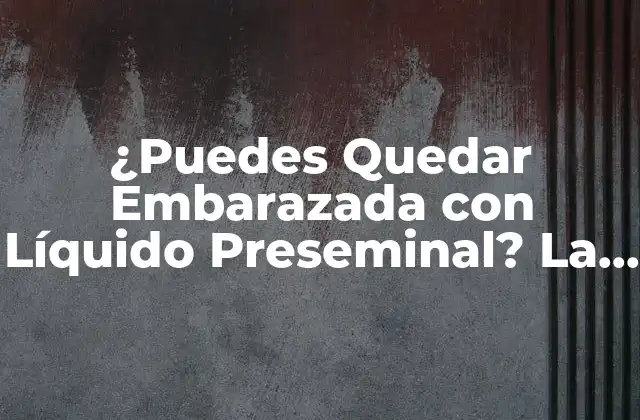 ¿puedes Quedar Embarazada con Líquido Preseminal? la Verdad Revealed