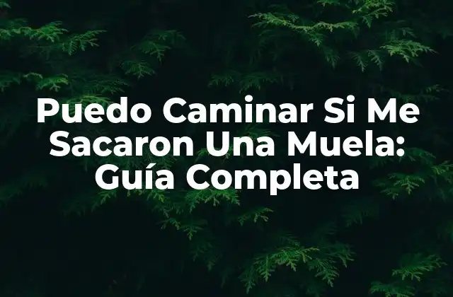 Puedo Caminar Si Me Sacaron una Muela: Guía Completa