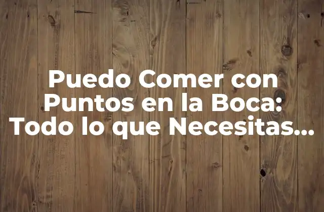 Puedo Comer con Puntos en la Boca: Todo Lo que Necesitas Saber