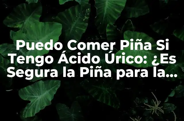 Puedo Comer Piña Si Tengo Ácido Úrico: ¿es Segura la Piña para la Salud?