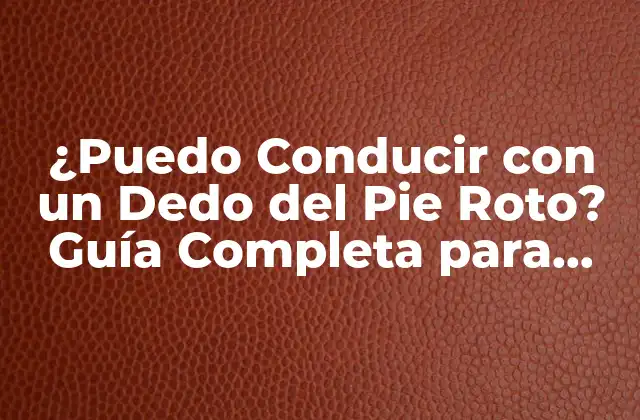 ¿puedo Conducir con un Dedo Del Pie Roto? Guía Completa para Conducir con Lesiones en el Pie