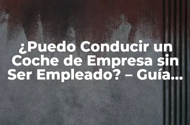 ¿puedo Conducir un Coche de Empresa sin Ser Empleado? – Guía Definitiva