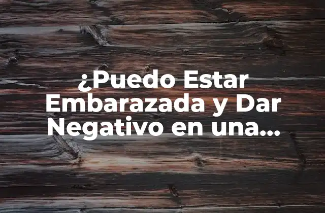¿puedo Estar Embarazada y Dar Negativo en una Prueba de Embarazo?
