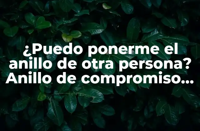 ¿puedo Ponerme el Anillo de Otra Persona? Anillo de Compromiso, Significado y Tradición