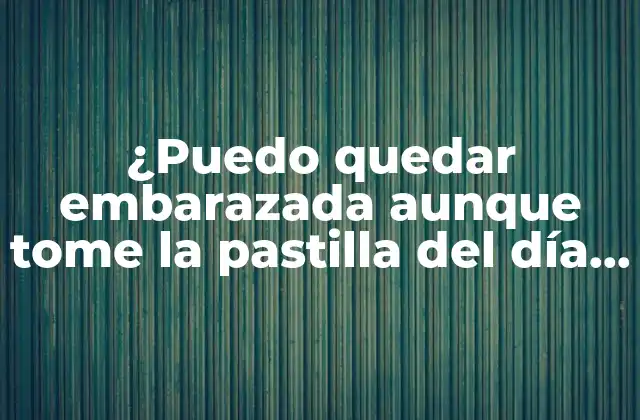 ¿puedo Quedar Embarazada Aunque Tome la Pastilla Del Día Siguiente?