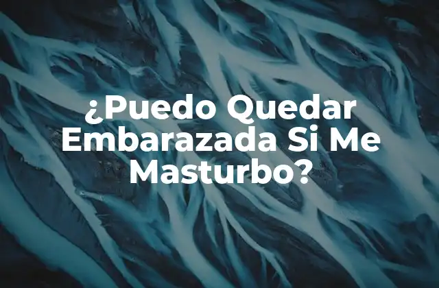 ¿puedo Quedar Embarazada Si Me Masturbo?