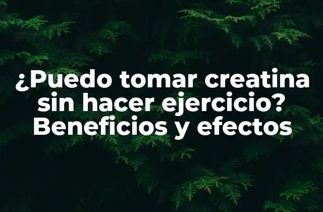 ¿puedo Tomar Creatina sin Hacer Ejercicio? Beneficios y Efectos