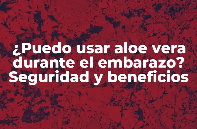¿puedo Usar Aloe Vera durante el Embarazo? Seguridad y Beneficios