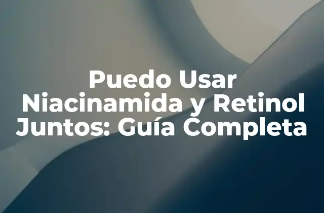 Puedo Usar Niacinamida y Retinol Juntos: Guía Completa