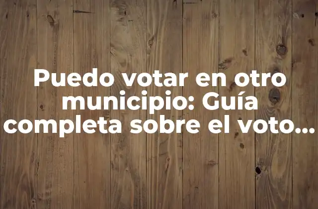 Puedo Votar en Otro Municipio: Guía Completa sobre el Voto en Otro Municipio