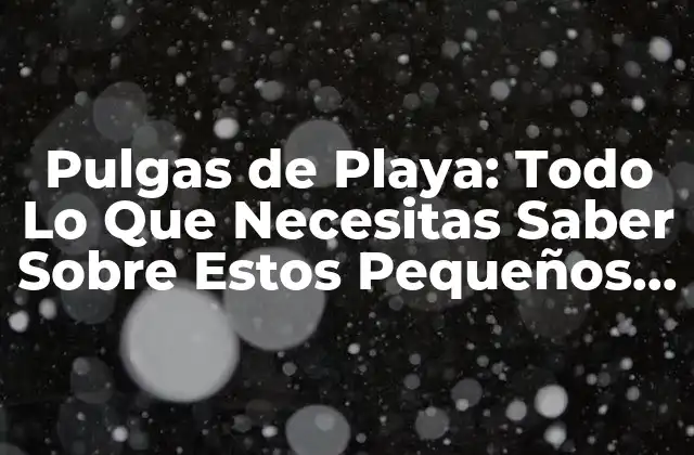 Pulgas de Playa: Todo Lo que Necesitas Saber sobre Estos Pequeños Insectos