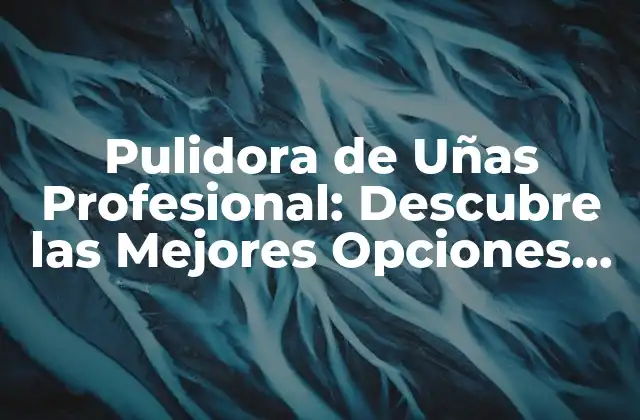 Pulidora de Uñas Profesional: Descubre las Mejores Opciones para Obtener Uñas Perfectas