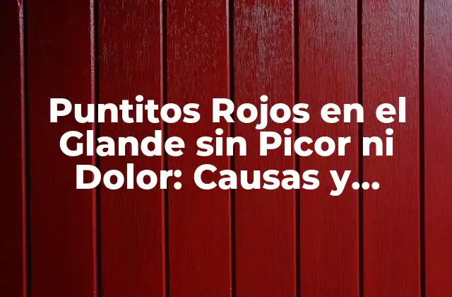 Puntitos Rojos en el Glande sin Picor ni Dolor: Causas y Tratamientos