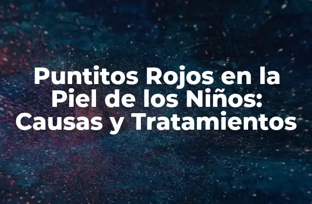 Puntitos Rojos en la Piel de los Niños: Causas y Tratamientos