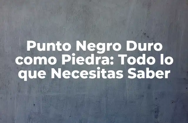 Punto Negro Duro como Piedra: Todo Lo que Necesitas Saber