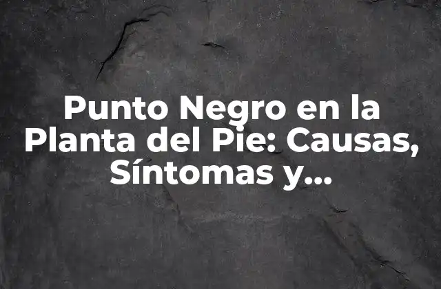 Punto Negro en la Planta Del Pie: Causas, Síntomas y Tratamiento