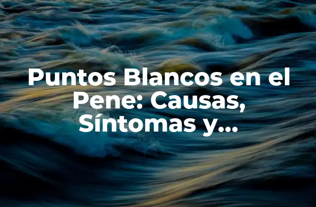 Causas de los Puntos Blancos en el Pene