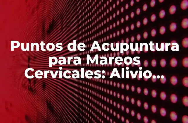Puntos de Acupuntura para Mareos Cervicales: Alivio Natural para el Dolor