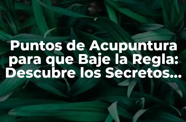 Puntos de Acupuntura para que Baje la Regla: Descubre los Secretos de la Medicina Tradicional China