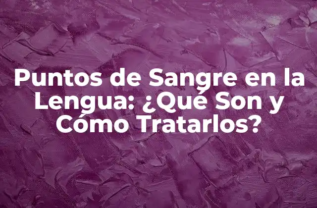 Puntos de Sangre en la Lengua: ¿qué Son y Cómo Tratarlos?