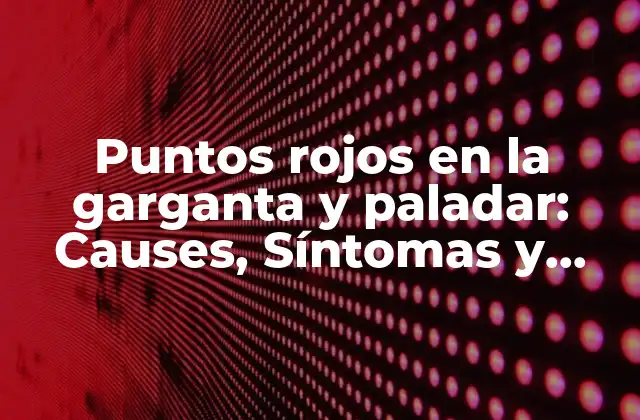 Puntos Rojos en la Garganta y Paladar: Causes, Síntomas y Tratamientos