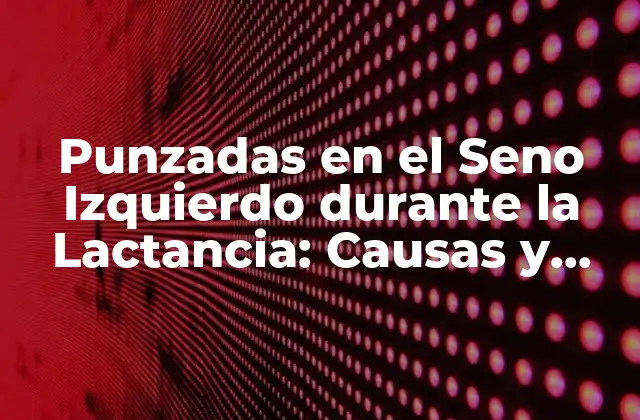 Punzadas en el Seno Izquierdo durante la Lactancia: Causas y Soluciones