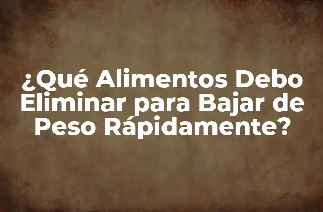 ¿qué Alimentos Debo Eliminar para Bajar de Peso Rápidamente?