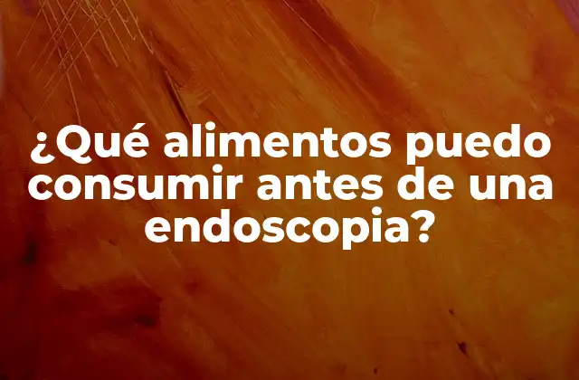 ¿qué Alimentos Puedo Consumir Antes de una Endoscopia?