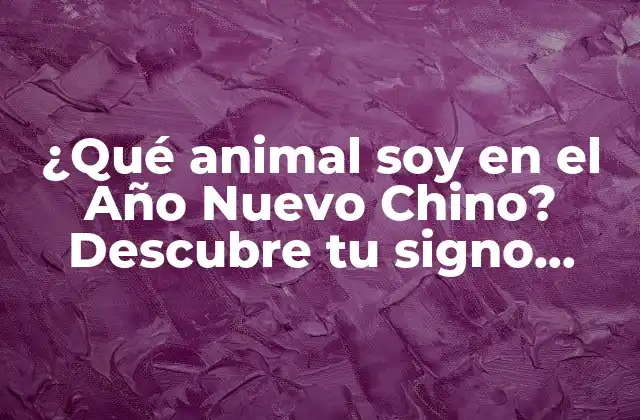 ¿qué Animal Soy en el Año Nuevo Chino? Descubre Tu Signo Astrologico