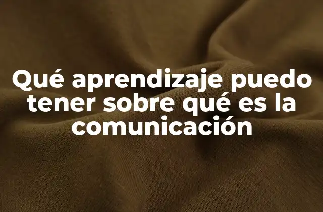 Qué Aprendizaje Puedo Tener sobre Qué es la Comunicación